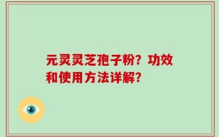 元灵灵芝孢子粉？功效和使用方法详解？