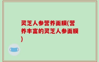 灵芝人参营养面膜(营养丰富的灵芝人参面膜)