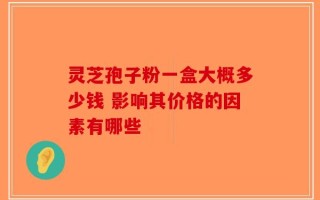灵芝孢子粉一盒大概多少钱 影响其价格的因素有哪些