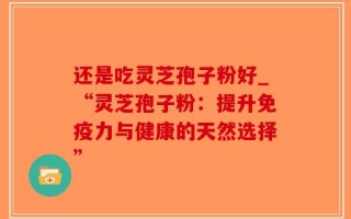 还是吃灵芝孢子粉好_“灵芝孢子粉：提升免疫力与健康的天然选择”