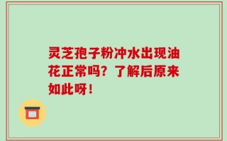 灵芝孢子粉冲水出现油花正常吗？了解后原来如此呀！