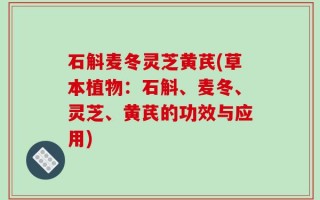 石斛麦冬灵芝黄芪(草本植物：石斛、麦冬、灵芝、黄芪的功效与应用)