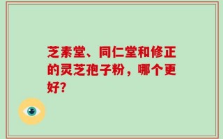 芝素堂、同仁堂和修正的灵芝孢子粉，哪个更好？