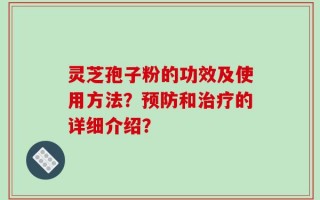 灵芝孢子粉的功效及使用方法？预防和治疗的详细介绍？