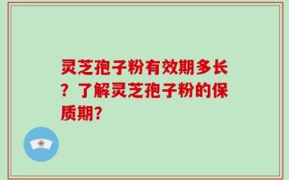 灵芝孢子粉有效期多长？了解灵芝孢子粉的保质期？
