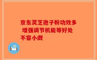 京东灵芝孢子粉功效多 增强调节机能等好处不容小觑