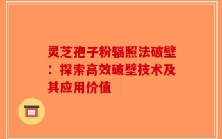 灵芝孢子粉辐照法破壁：探索高效破壁技术及其应用价值