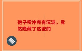 孢子粉冲完有沉淀，竟然隐藏了这些的