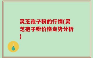 灵芝孢子粉的行情(灵芝孢子粉价格走势分析)