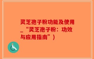 灵芝孢子粉功能及使用_“灵芝孢子粉：功效与应用指南”)
