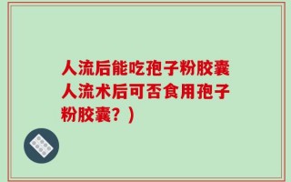 人流后能吃孢子粉胶囊人流术后可否食用孢子粉胶囊？)