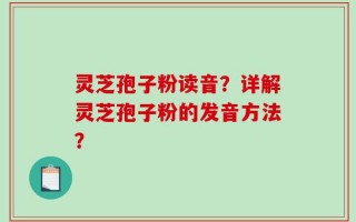 灵芝孢子粉读音？详解灵芝孢子粉的发音方法？