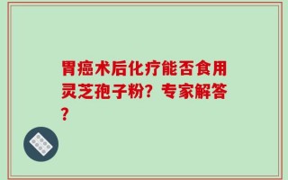 胃癌术后化疗能否食用灵芝孢子粉？专家解答？