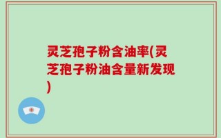 灵芝孢子粉含油率(灵芝孢子粉油含量新发现)