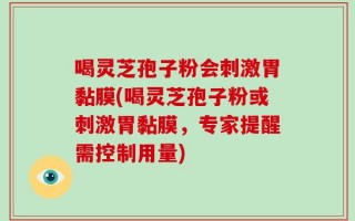喝灵芝孢子粉会刺激胃黏膜(喝灵芝孢子粉或刺激胃黏膜，专家提醒需控制用量)
