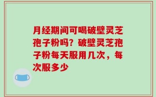 月经期间可喝破壁灵芝孢子粉吗？破壁灵芝孢子粉每天服用几次，每次服多少