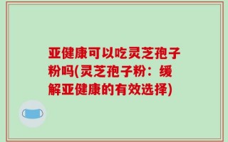 亚健康可以吃灵芝孢子粉吗(灵芝孢子粉：缓解亚健康的有效选择)