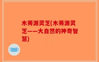 木莠源灵芝(木莠源灵芝——大自然的神奇智慧)