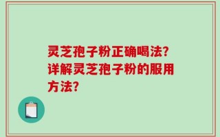 灵芝孢子粉正确喝法？详解灵芝孢子粉的服用方法？