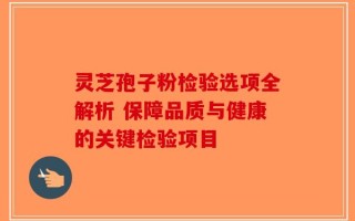 灵芝孢子粉检验选项全解析 保障品质与健康的关键检验项目
