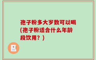 孢子粉多大岁数可以喝(孢子粉适合什么年龄段饮用？)