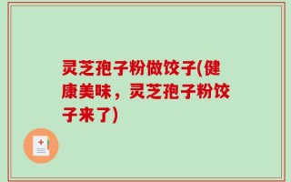 灵芝孢子粉做饺子(健康美味，灵芝孢子粉饺子来了)