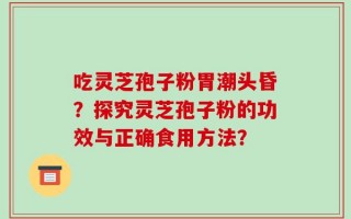 吃灵芝孢子粉胃潮头昏？探究灵芝孢子粉的功效与正确食用方法？