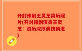 开封豫剧王灵芝简历照片(开封豫剧演员王灵芝：资历深厚演技精湛)