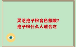 灵芝孢子粉含色氨酸？孢子粉什么人适合吃