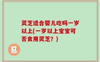 灵芝适合婴儿吃吗一岁以上(一岁以上宝宝可否食用灵芝？)