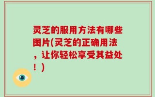 灵芝的服用方法有哪些图片(灵芝的正确用法，让你轻松享受其益处！)