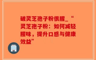 破灵芝孢子粉很腥_“灵芝孢子粉：如何减轻腥味，提升口感与健康效益”