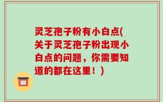 灵芝孢子粉有小白点(关于灵芝孢子粉出现小白点的问题，你需要知道的都在这里！)