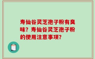 寿仙谷灵芝孢子粉有臭味？寿仙谷灵芝孢子粉的使用注意事项？