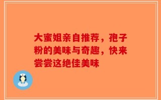 大蜜姐亲自推荐，孢子粉的美味与奇趣，快来尝尝这绝佳美味