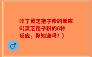 吃了灵芝孢子粉的反应6(灵芝孢子粉的6种反应，你知道吗？)