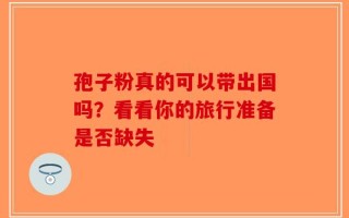 孢子粉真的可以带出国吗？看看你的旅行准备是否缺失
