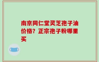 南京同仁堂灵芝孢子油价格？正宗孢子粉哪里买
