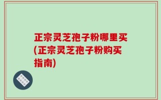正宗灵芝孢子粉哪里买(正宗灵芝孢子粉购买指南)
