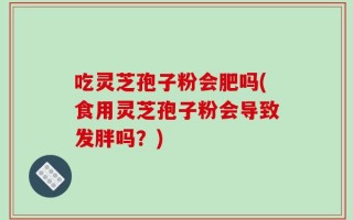 吃灵芝孢子粉会肥吗(食用灵芝孢子粉会导致发胖吗？)
