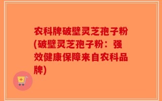 农科牌破壁灵芝孢子粉(破壁灵芝孢子粉：强效健康保障来自农科品牌)