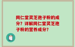 同仁堂灵芝孢子粉的成分？详解同仁堂灵芝孢子粉的营养成分？