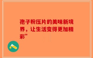 孢子粉压片的美味新境界，让生活变得更加精彩”