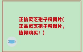 正信灵芝孢子粉图片(正品灵芝孢子粉图片，值得购买！)