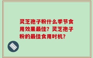 灵芝孢子粉什么季节食用效果最佳？灵芝孢子粉的最佳食用时机？