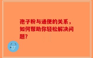 孢子粉与通便的关系，如何帮助你轻松解决问题？
