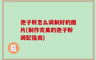 孢子粉怎么调制好的图片(制作完美的孢子粉调配指南)