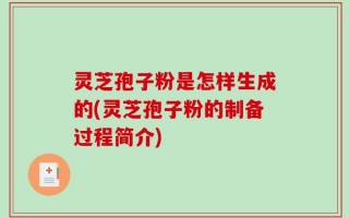 灵芝孢子粉是怎样生成的(灵芝孢子粉的制备过程简介)
