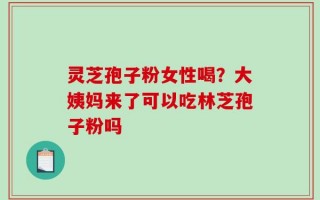 灵芝孢子粉女性喝？大姨妈来了可以吃林芝孢子粉吗