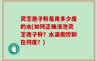 灵芝孢子粉是用多少度的水(如何正确浸泡灵芝孢子粉？水温需控制在何度？)
